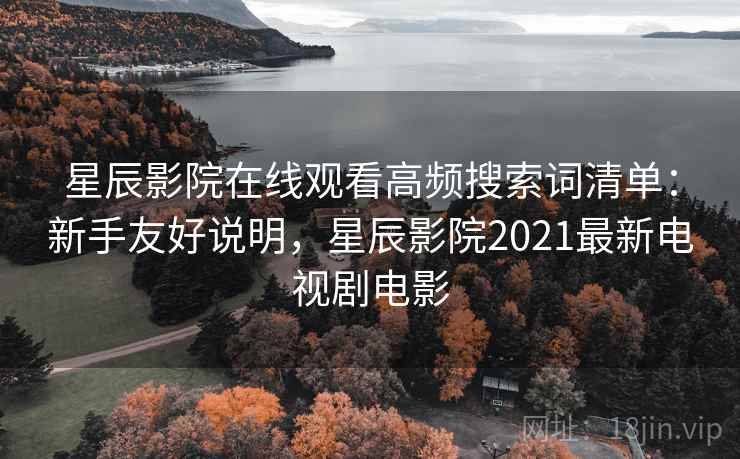 星辰影院在线观看高频搜索词清单:新手友好说明,星辰影院2021最新电视剧电影 星辰影院在线观看高频搜索词清单:新手友好说明,星辰影院2021最新电视剧电影