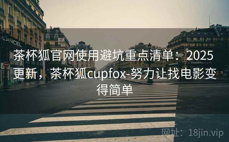 茶杯狐官网使用避坑重点清单：2025 更新，茶杯狐cupfox-努力让找电影变得简单