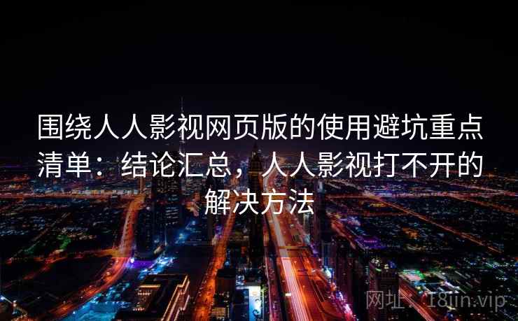 围绕人人影视网页版的使用避坑重点清单：结论汇总，人人影视打不开的解决方法