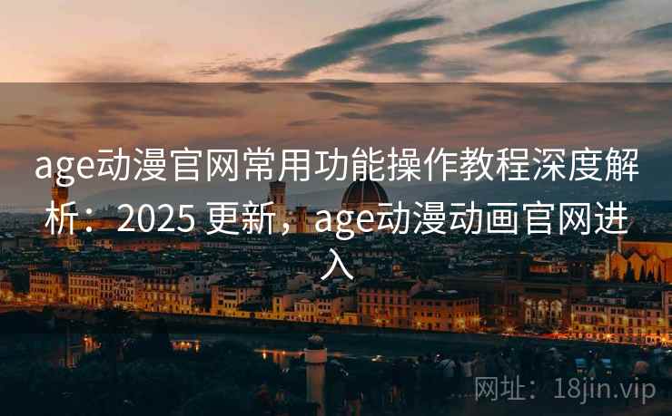 age动漫官网常用功能操作教程深度解析:2025 更新,age动漫动画官网进入 age动漫官网常用功能操作教程深度解析:2025 更新,age动漫动画官网进入