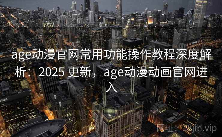 age动漫官网常用功能操作教程深度解析:2025 更新,age动漫动画官网进入 age动漫官网常用功能操作教程深度解析:2025 更新,age动漫动画官网进入