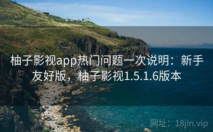 柚子影视app热门问题一次说明:新手友好版,柚子影视1.5.1.6版本 柚子影视app热门问题一次说明:新手友好版,柚子影视1.5.1.6版本