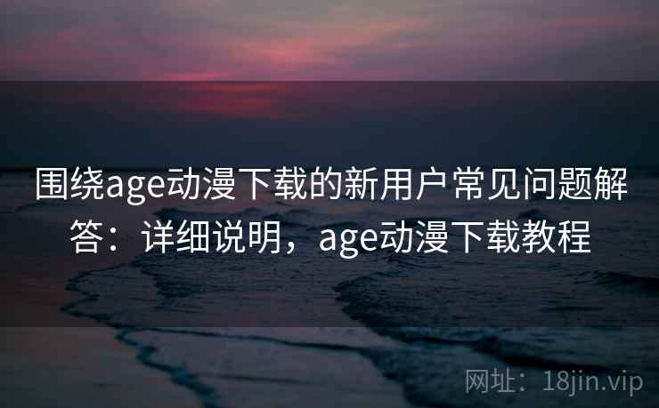 围绕age动漫下载的新用户常见问题解答：详细说明，age动漫下载教程
