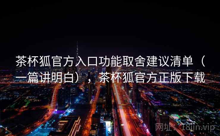 茶杯狐官方入口功能取舍建议清单(一篇讲明白),茶杯狐官方正版下载 茶杯狐官方入口功能取舍建议清单(一篇讲明白),茶杯狐官方正版下载