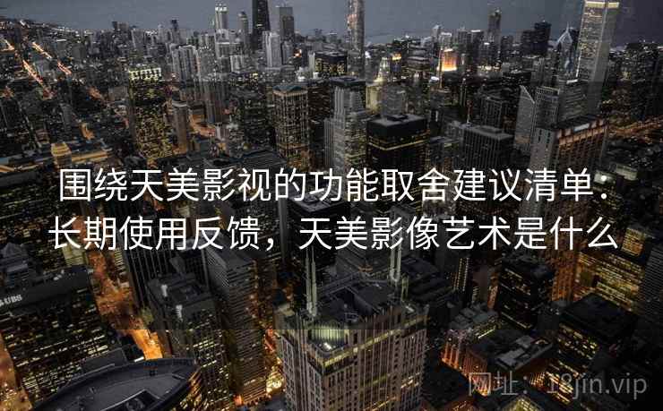 围绕天美影视的功能取舍建议清单：长期使用反馈，天美影像艺术是什么