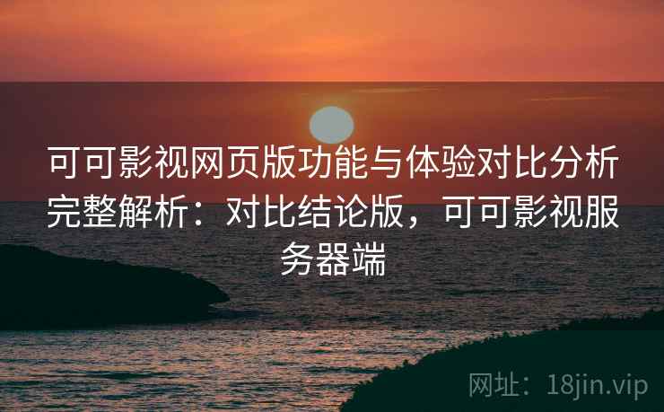 可可影视网页版功能与体验对比分析完整解析：对比结论版，可可影视服务器端