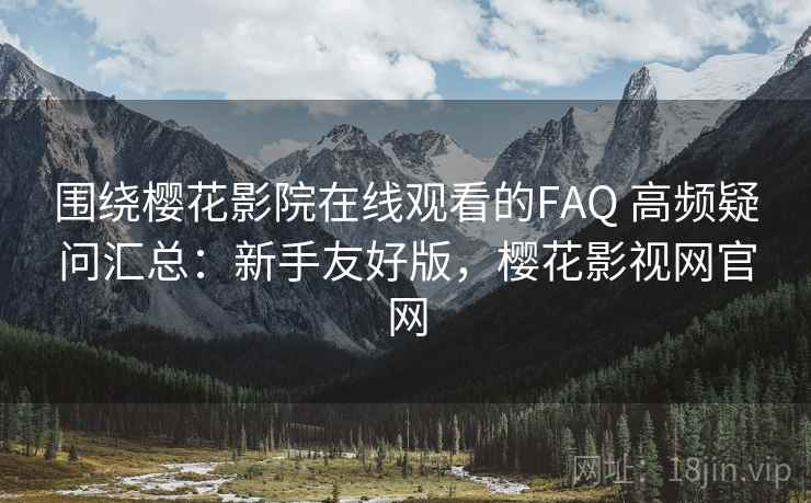 围绕樱花影院在线观看的FAQ 高频疑问汇总：新手友好版，樱花影视网官网