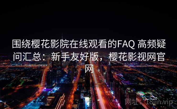 围绕樱花影院在线观看的FAQ 高频疑问汇总：新手友好版，樱花影视网官网