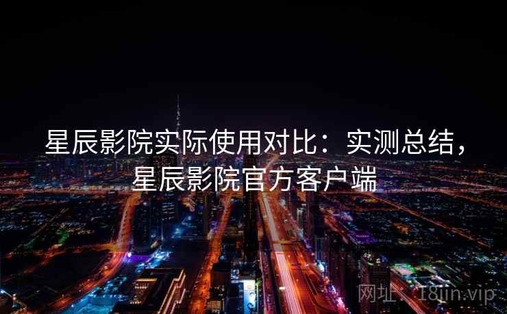 星辰影院实际使用对比:实测总结,星辰影院官方客户端 星辰影院实际使用对比:实测总结,星辰影院官方客户端