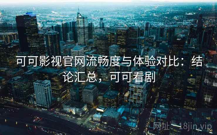可可影视官网流畅度与体验对比：结论汇总，可可看剧