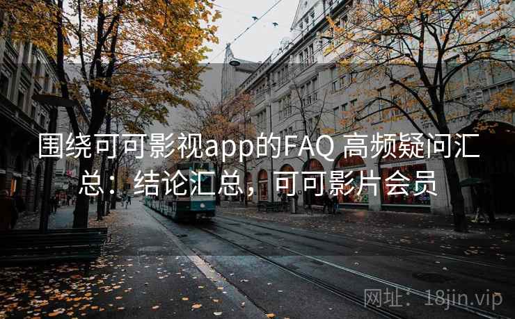围绕可可影视app的FAQ 高频疑问汇总:结论汇总,可可影片会员 围绕可可影视app的FAQ 高频疑问汇总:结论汇总,可可影片会员
