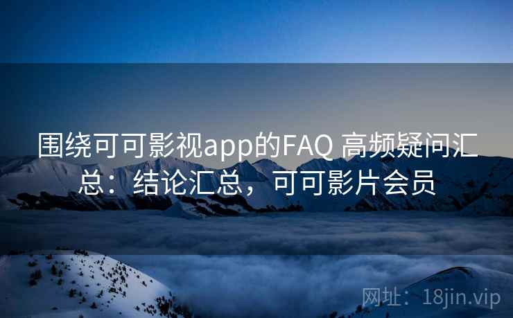 围绕可可影视app的FAQ 高频疑问汇总:结论汇总,可可影片会员 围绕可可影视app的FAQ 高频疑问汇总:结论汇总,可可影片会员