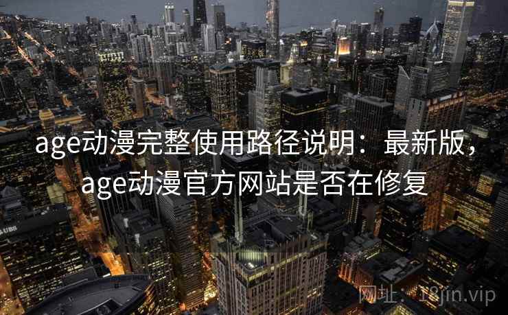 age动漫完整使用路径说明:最新版,age动漫官方网站是否在修复 age动漫完整使用路径说明:最新版,age动漫官方网站是否在修复