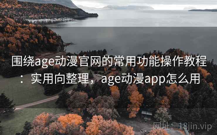 围绕age动漫官网的常用功能操作教程：实用向整理，age动漫app怎么用