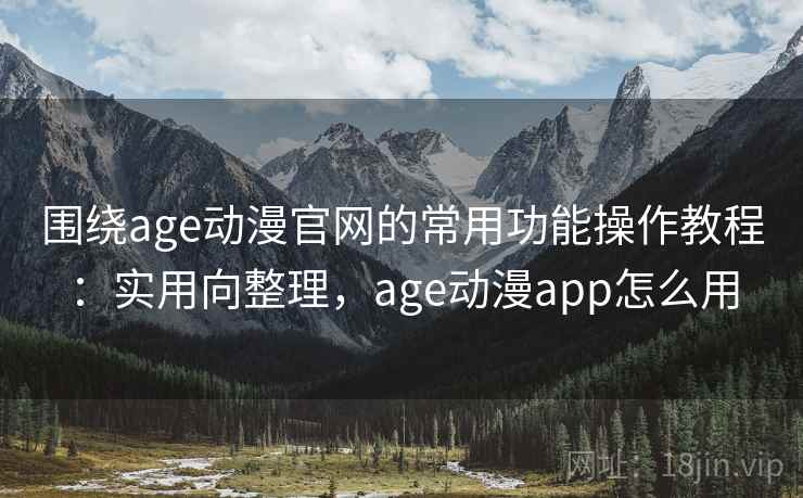 围绕age动漫官网的常用功能操作教程：实用向整理，age动漫app怎么用