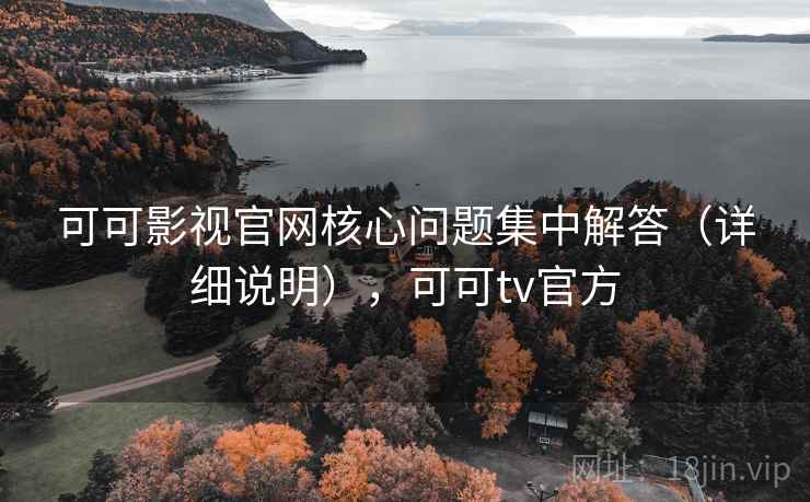 可可影视官网核心问题集中解答（详细说明），可可tv官方