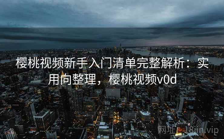 樱桃视频新手入门清单完整解析：实用向整理，樱桃视频v0d