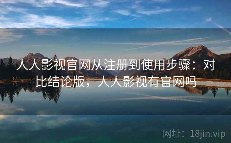人人影视官网从注册到使用步骤:对比结论版,人人影视有官网吗 人人影视官网从注册到使用步骤:对比结论版,人人影视有官网吗