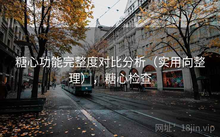 糖心功能完整度对比分析(实用向整理),糖心检查 糖心功能完整度对比分析(实用向整理),糖心检查