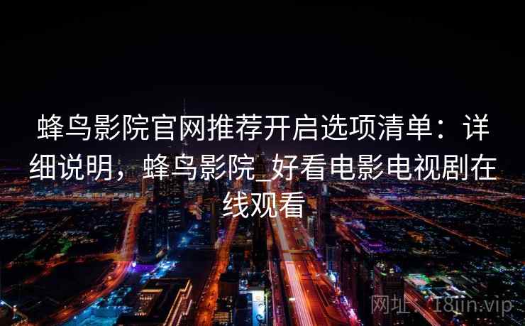 蜂鸟影院官网推荐开启选项清单:详细说明,蜂鸟影院_好看电影电视剧在线观看 蜂鸟影院官网推荐开启选项清单:详细说明,蜂鸟影院_好看电影电视剧在线观看