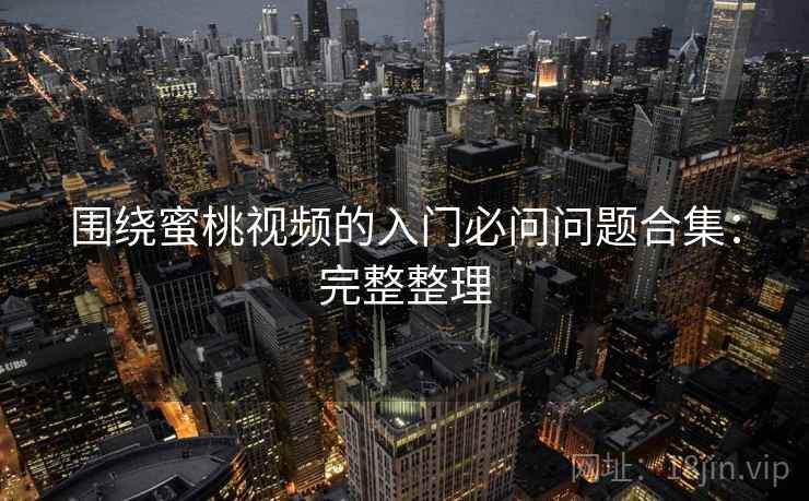 围绕蜜桃视频的入门必问问题合集：完整整理