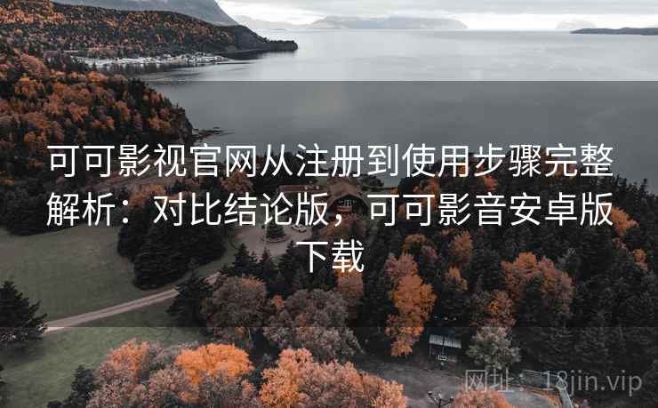 可可影视官网从注册到使用步骤完整解析：对比结论版，可可影音安卓版下载