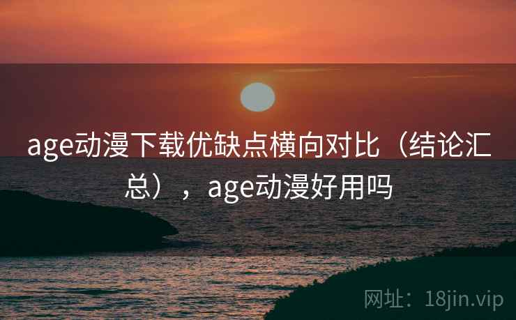 age动漫下载优缺点横向对比（结论汇总），age动漫好用吗
