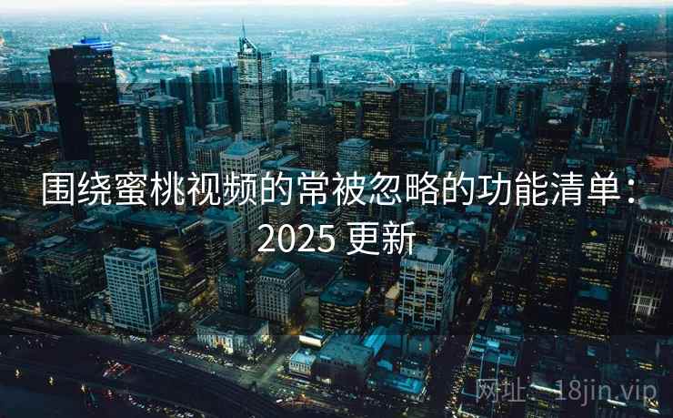 围绕蜜桃视频的常被忽略的功能清单：2025 更新