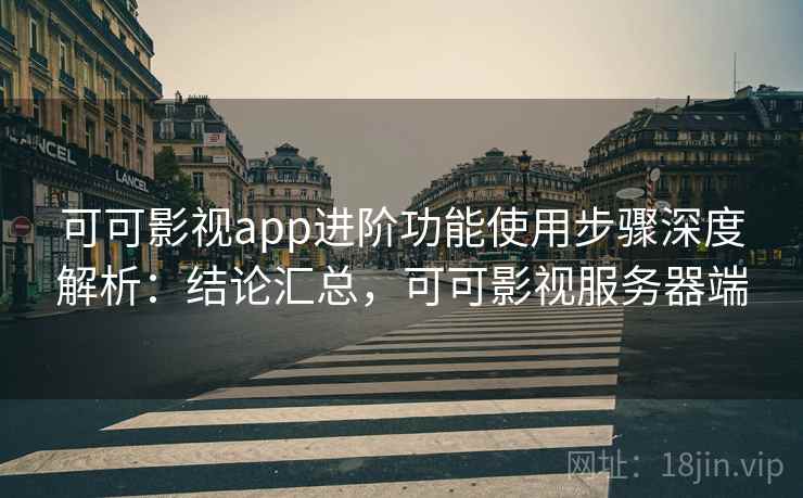 可可影视app进阶功能使用步骤深度解析：结论汇总，可可影视服务器端