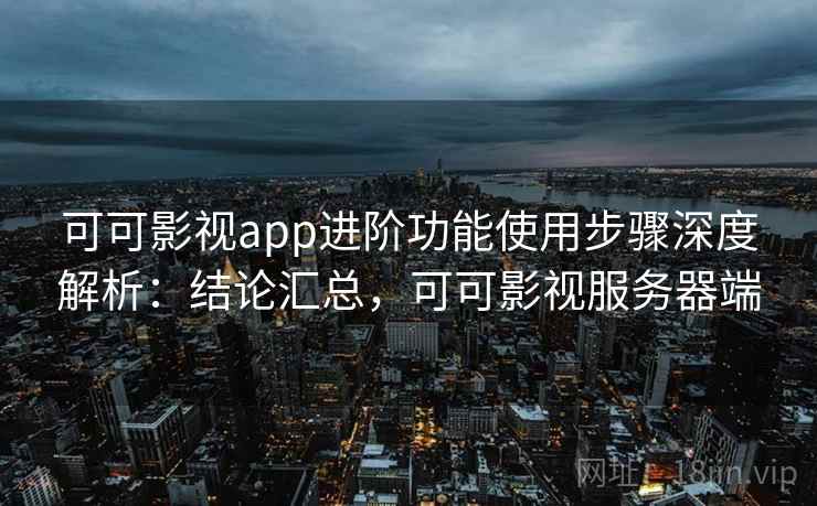 可可影视app进阶功能使用步骤深度解析：结论汇总，可可影视服务器端