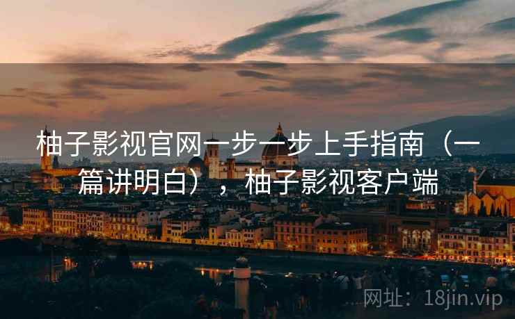 柚子影视官网一步一步上手指南（一篇讲明白），柚子影视客户端