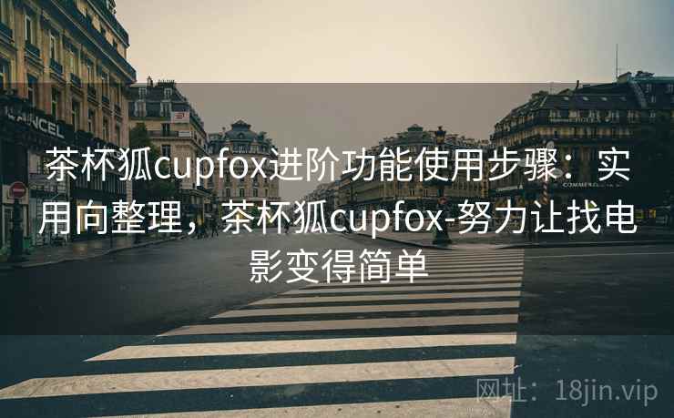 茶杯狐cupfox进阶功能使用步骤：实用向整理，茶杯狐cupfox-努力让找电影变得简单