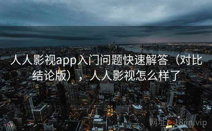 人人影视app入门问题快速解答（对比结论版），人人影视怎么样了
