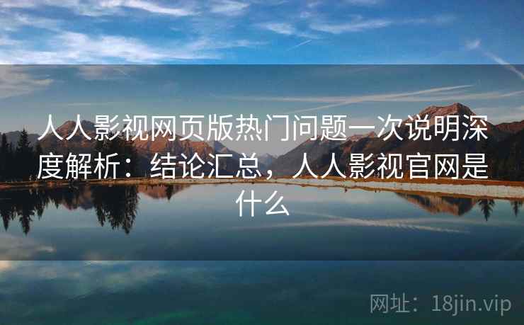 人人影视网页版热门问题一次说明深度解析：结论汇总，人人影视官网是什么