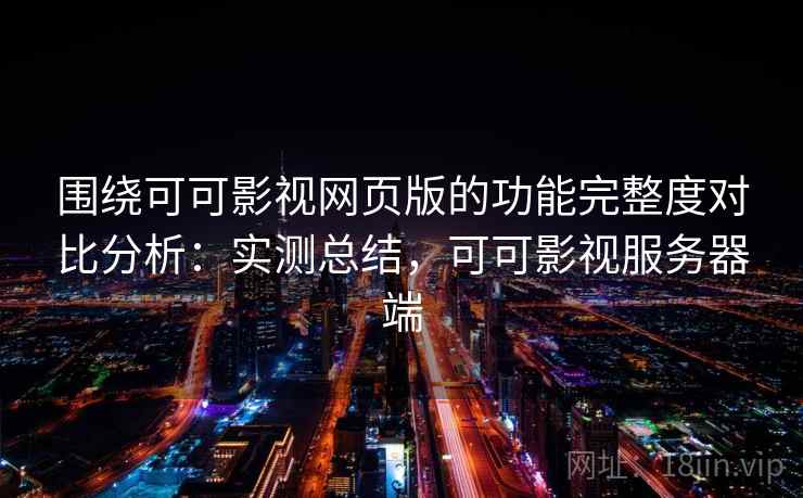 围绕可可影视网页版的功能完整度对比分析:实测总结,可可影视服务器端 围绕可可影视网页版的功能完整度对比分析:实测总结,可可影视服务器端