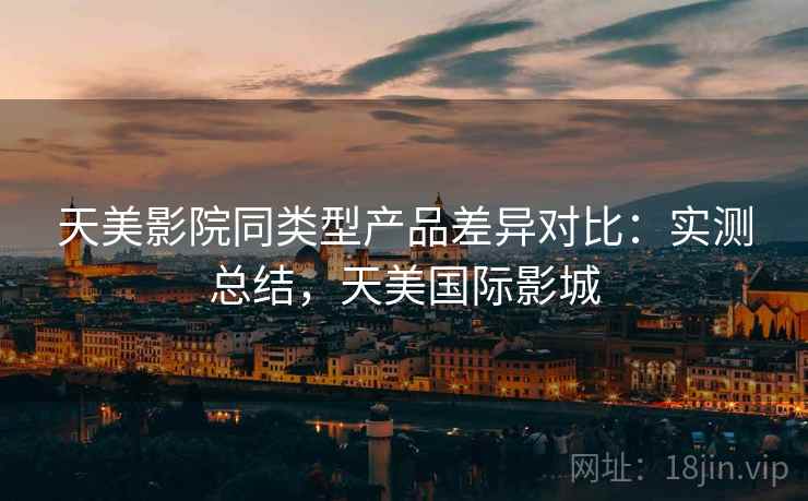 天美影院同类型产品差异对比：实测总结，天美国际影城