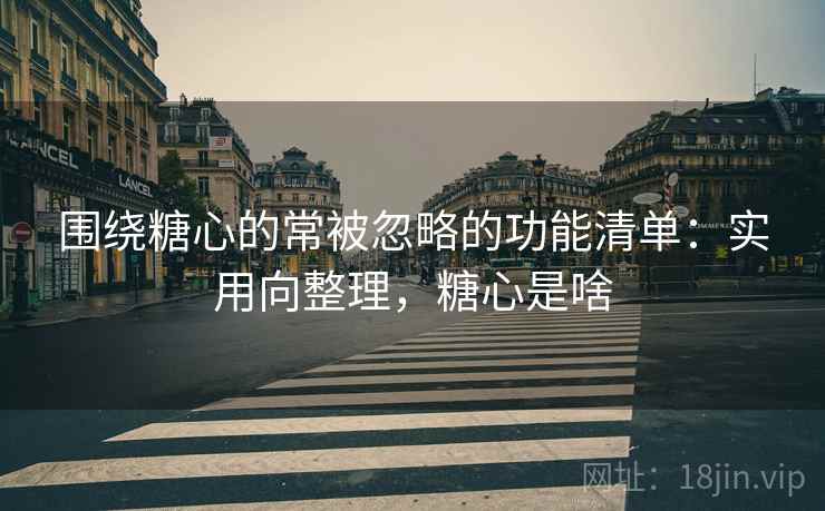 围绕糖心的常被忽略的功能清单：实用向整理，糖心是啥