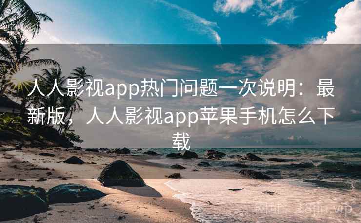 人人影视app热门问题一次说明：最新版，人人影视app苹果手机怎么下载