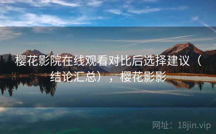 樱花影院在线观看对比后选择建议（结论汇总），樱花影影