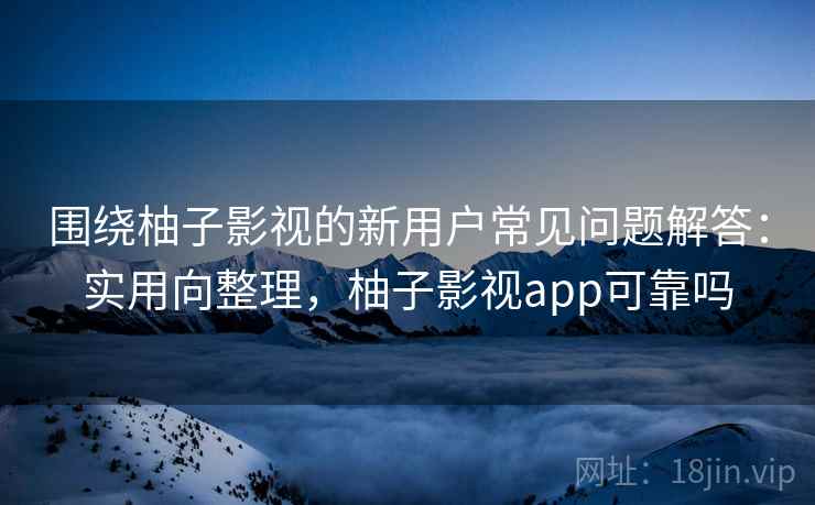 围绕柚子影视的新用户常见问题解答：实用向整理，柚子影视app可靠吗
