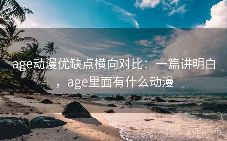 age动漫优缺点横向对比:一篇讲明白,age里面有什么动漫 age动漫优缺点横向对比:一篇讲明白,age里面有什么动漫
