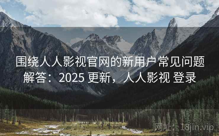 围绕人人影视官网的新用户常见问题解答：2025 更新，人人影视 登录