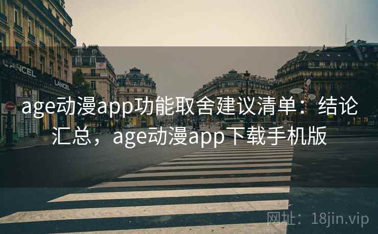 age动漫app功能取舍建议清单：结论汇总，age动漫app下载手机版