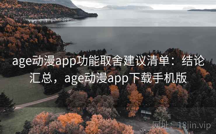 age动漫app功能取舍建议清单：结论汇总，age动漫app下载手机版