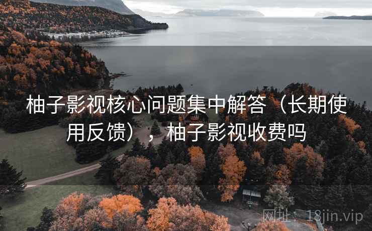 柚子影视核心问题集中解答（长期使用反馈），柚子影视收费吗