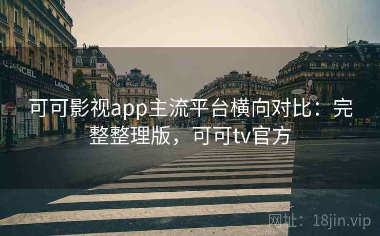 可可影视app主流平台横向对比：完整整理版，可可tv官方