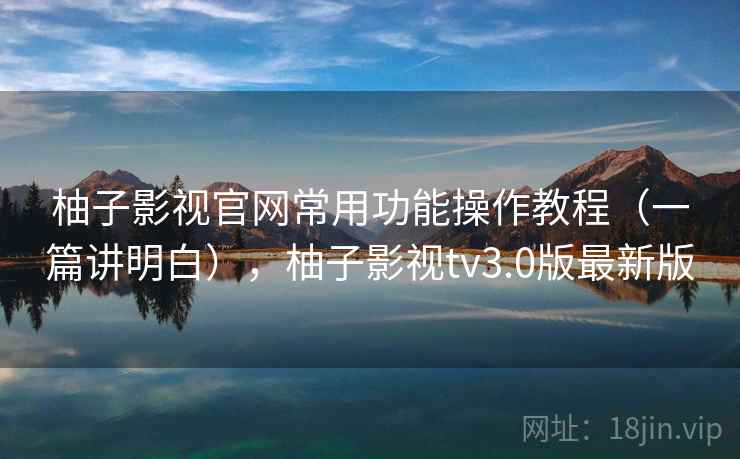 柚子影视官网常用功能操作教程（一篇讲明白），柚子影视tv3.0版最新版