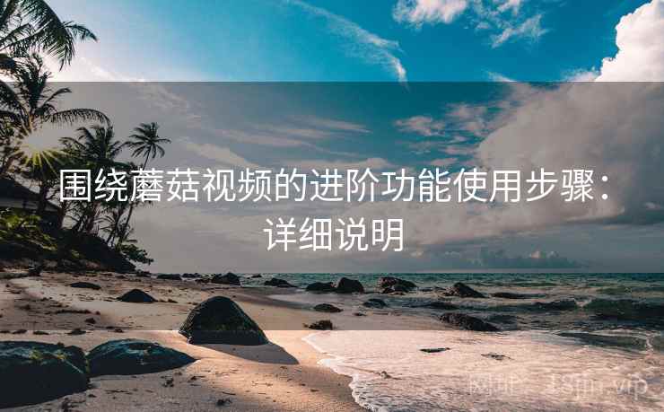 围绕蘑菇视频的进阶功能使用步骤：详细说明