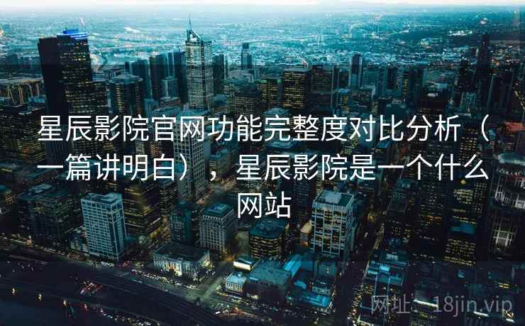 星辰影院官网功能完整度对比分析（一篇讲明白），星辰影院是一个什么网站