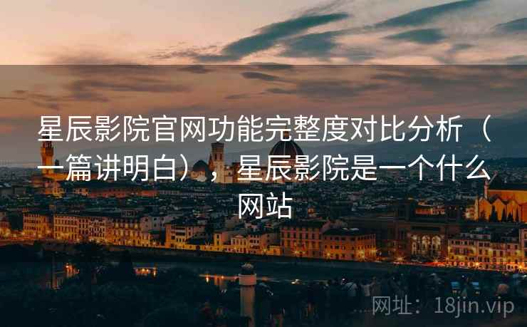 星辰影院官网功能完整度对比分析（一篇讲明白），星辰影院是一个什么网站